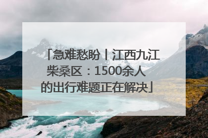 急难愁盼丨江西九江柴桑区：1500余人的出行难题正在解决