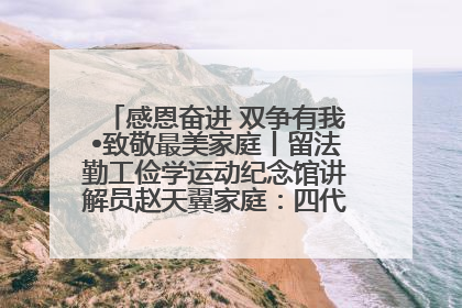 感恩奋进 双争有我•致敬最美家庭丨留法勤工俭学运动纪念馆讲解员赵天翼家庭：四代人一脉相承赤子心