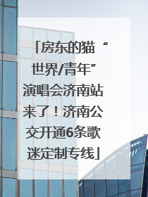 房东的猫“世界/青年”演唱会济南站来了！济南公交开通6条歌迷定制专线