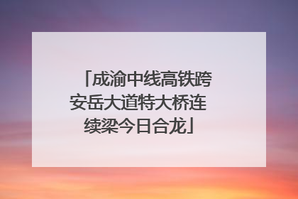 成渝中线高铁跨安岳大道特大桥连续梁今日合龙