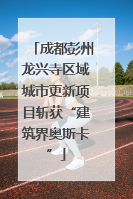 成都彭州龙兴寺区域城市更新项目斩获“建筑界奥斯卡”
