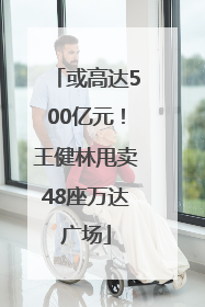 或高达500亿元！王健林甩卖48座万达广场