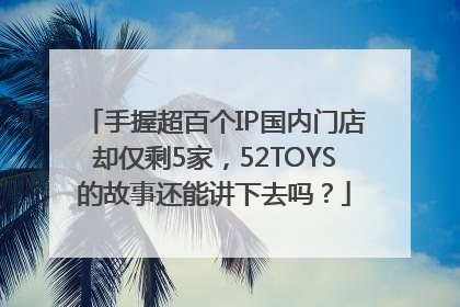 手握超百个IP国内门店却仅剩5家，52TOYS的故事还能讲下去吗？