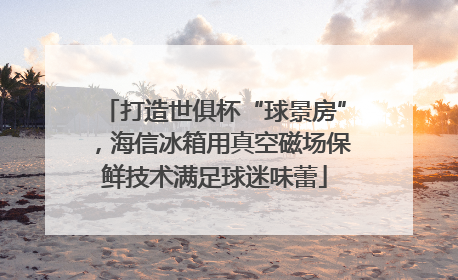 打造世俱杯“球景房”，海信冰箱用真空磁场保鲜技术满足球迷味蕾