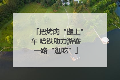 把烤肉“搬上”车 哈铁助力游客一路“逛吃”