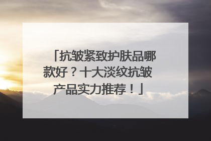 抗皱紧致护肤品哪款好？十大淡纹抗皱产品实力推荐！