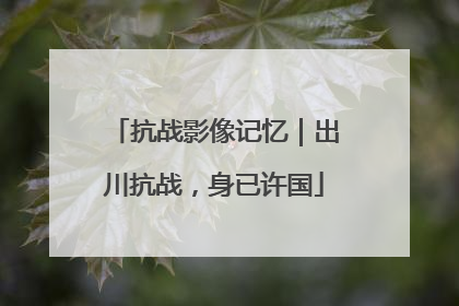 抗战影像记忆｜出川抗战，身已许国