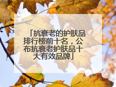 抗衰老的护肤品排行榜前十名，公布抗衰老护肤品十大有效品牌