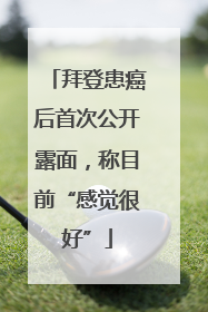 拜登患癌后首次公开露面，称目前“感觉很好”