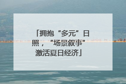 拥抱“多元”日照，“场景叙事”激活夏日经济