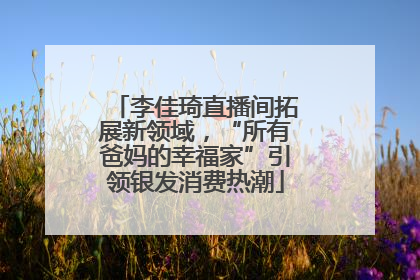 李佳琦直播间拓展新领域，“所有爸妈的幸福家”引领银发消费热潮