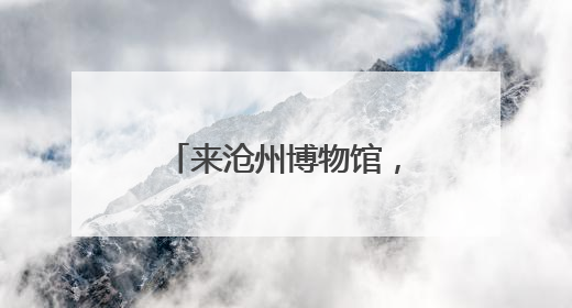 来沧州博物馆，真人NPC带你“穿越”到千年前
