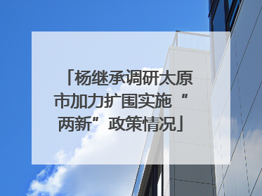 杨继承调研太原市加力扩围实施“两新”政策情况