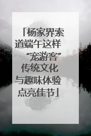 杨家界索道端午这样“宠游客” 传统文化与趣味体验点亮佳节