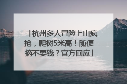 杭州多人冒险上山疯抢，爬树5米高！随便摘不要钱？官方回应