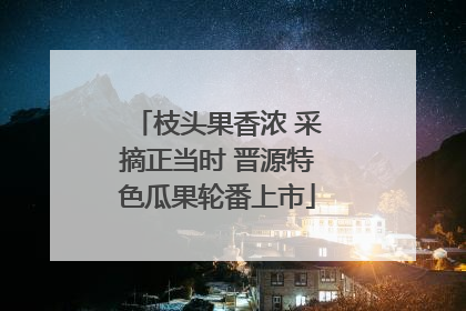 枝头果香浓 采摘正当时 晋源特色瓜果轮番上市