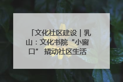 文化社区建设｜乳山：文化书院“小窗口” 撬动社区生活“大幸福”