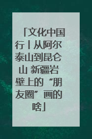 文化中国行丨从阿尔泰山到昆仑山 新疆岩壁上的“朋友圈”画的啥