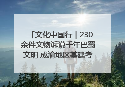 文化中国行｜230余件文物诉说千年巴蜀文明 成渝地区基建考古成果展开展
