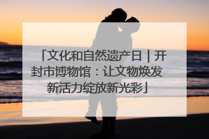 文化和自然遗产日｜开封市博物馆：让文物焕发新活力绽放新光彩