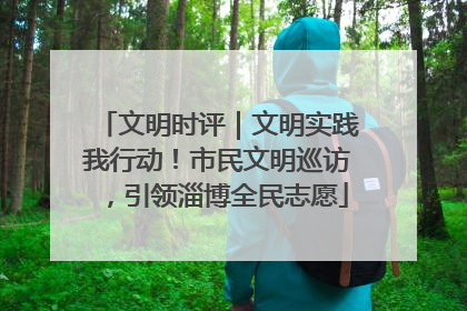 文明时评｜文明实践我行动！市民文明巡访，引领淄博全民志愿