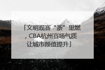 文明观赛“浙”里燃，CBA杭州赛场气质让城市颜值提升