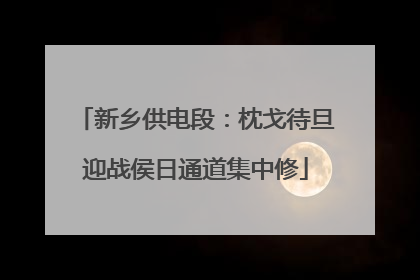 新乡供电段：枕戈待旦迎战侯日通道集中修