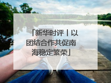 新华时评丨以团结合作共促南海稳定繁荣