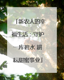 新农人的幸福生活：守护一库碧水 耕耘甜蜜事业