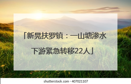 新晃扶罗镇：一山塘渗水 下游紧急转移22人