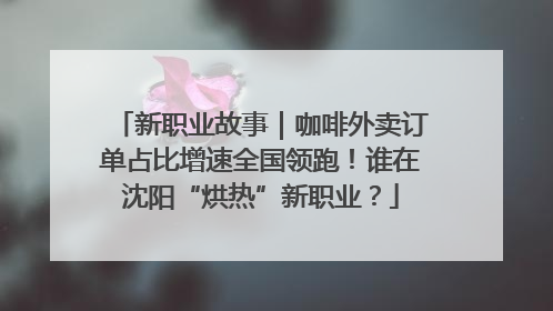 新职业故事｜咖啡外卖订单占比增速全国领跑！谁在沈阳“烘热”新职业？