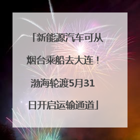 新能源汽车可从烟台乘船去大连！渤海轮渡5月31日开启运输通道