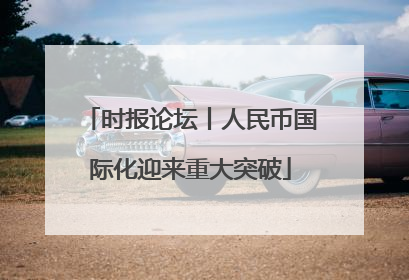 时报论坛丨人民币国际化迎来重大突破