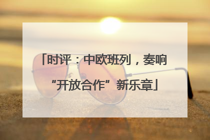 时评：中欧班列，奏响“开放合作”新乐章