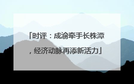 时评：成渝牵手长株潭，经济动脉再添新活力