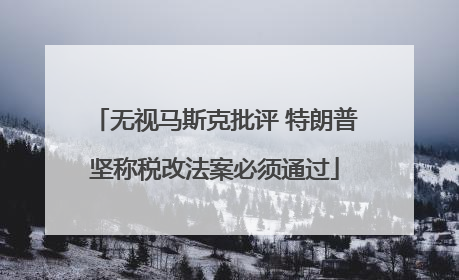 无视马斯克批评 特朗普坚称税改法案必须通过