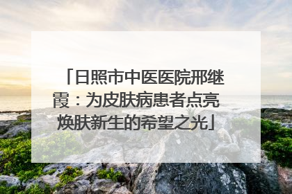 日照市中医医院邢继霞：为皮肤病患者点亮焕肤新生的希望之光