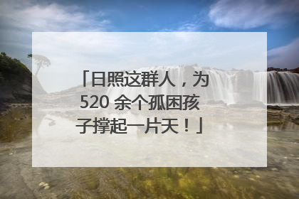 日照这群人，为 520 余个孤困孩子撑起一片天！