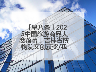 早八条丨2025中国旅游商品大赛落幕，吉林省博物院文创获奖/我国职业本科高校加速扩容
