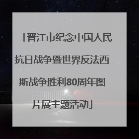 晋江市纪念中国人民抗日战争暨世界反法西斯战争胜利80周年图片展主题活动