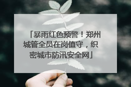 暴雨红色预警！郑州城管全员在岗值守，织密城市防汛安全网