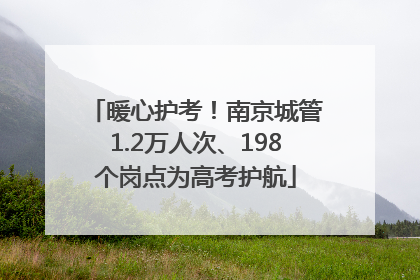 暖心护考！南京城管1.2万人次、198个岗点为高考护航