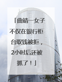 曲靖一女子不仅在银行柜台取钱被拒，2小时后还被抓了！