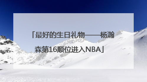 最好的生日礼物——杨瀚森第16顺位进入NBA