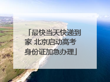 最快当天快递到家 北京启动高考身份证加急办理