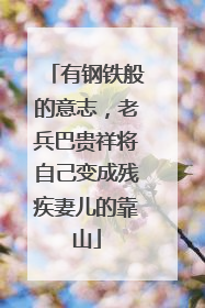 有钢铁般的意志，老兵巴贵祥将自己变成残疾妻儿的靠山