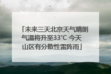 未来三天北京天气晴朗气温将升至33℃ 今天山区有分散性雷阵雨