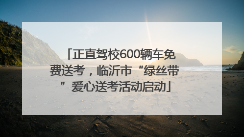 正直驾校600辆车免费送考，临沂市“绿丝带”爱心送考活动启动