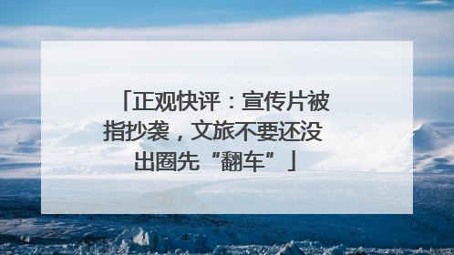 正观快评：宣传片被指抄袭，文旅不要还没出圈先“翻车”