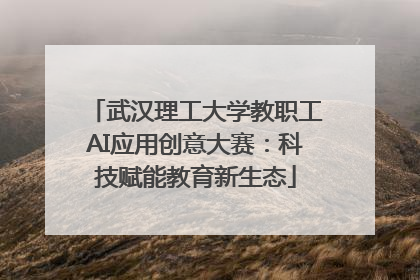 武汉理工大学教职工AI应用创意大赛：科技赋能教育新生态